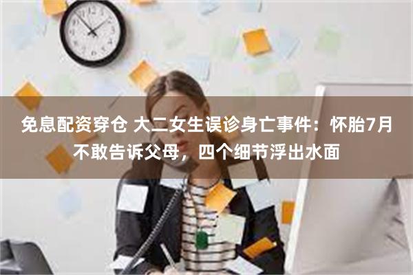 免息配资穿仓 大二女生误诊身亡事件：怀胎7月不敢告诉父母，四个细节浮出水面