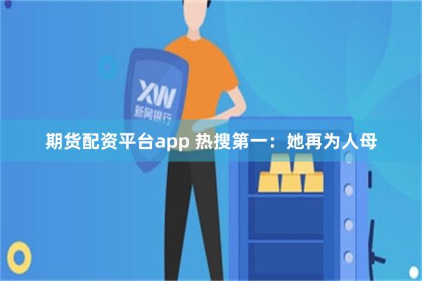 期货配资平台app 热搜第一：她再为人母