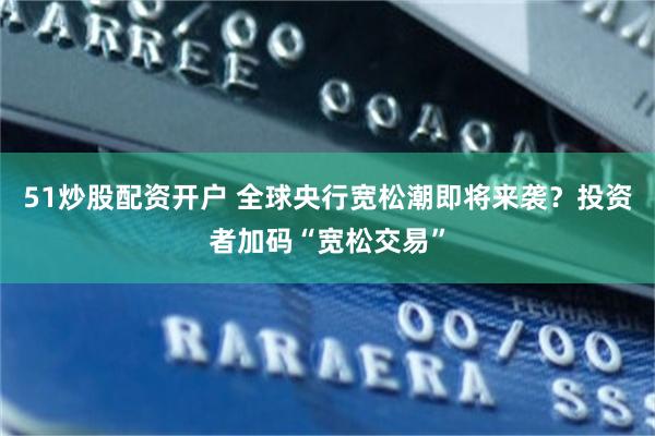 51炒股配资开户 全球央行宽松潮即将来袭？投资者加码“宽松交易”