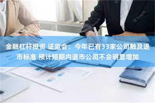 金融杠杆投资 证监会：今年已有33家公司触及退市标准 预计短期内退市公司不会明显增加