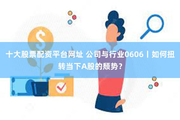 十大股票配资平台网址 公司与行业0606丨如何扭转当下A股的颓势？