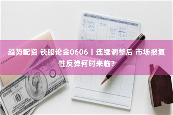 趋势配资 谈股论金0606丨连续调整后 市场报复性反弹何时来临？