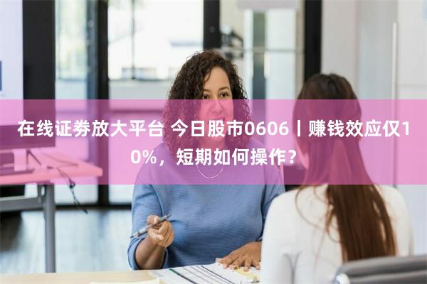 在线证劵放大平台 今日股市0606丨赚钱效应仅10%，短期如何操作？