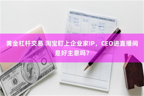 黄金杠杆交易 淘宝盯上企业家IP，CEO进直播间是好主意吗？