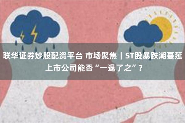 联华证券炒股配资平台 市场聚焦｜ST股暴跌潮蔓延 上市公司能否“一退了之”？