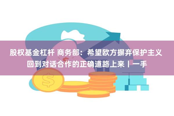 股权基金杠杆 商务部：希望欧方摒弃保护主义 回到对话合作的正确道路上来丨一手