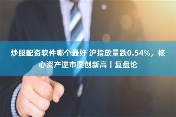 炒股配资软件哪个最好 沪指放量跌0.54%，核心资产逆市屡创新高丨复盘论