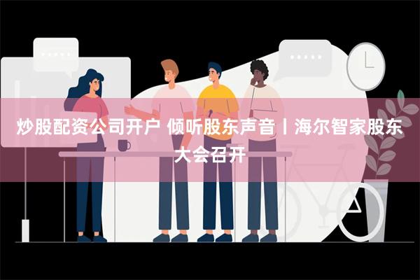 炒股配资公司开户 倾听股东声音丨海尔智家股东大会召开