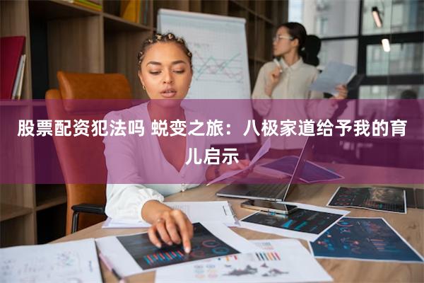 股票配资犯法吗 蜕变之旅：八极家道给予我的育儿启示