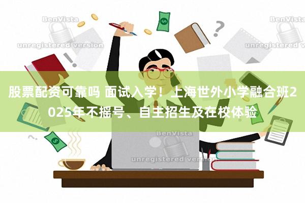 股票配资可靠吗 面试入学！上海世外小学融合班2025年不摇号、自主招生及在校体验