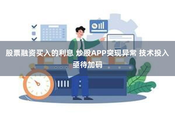 股票融资买入的利息 炒股APP突现异常 技术投入亟待加码