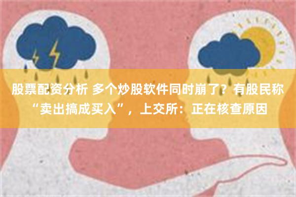 股票配资分析 多个炒股软件同时崩了？有股民称“卖出搞成买入”，上交所：正在核查原因