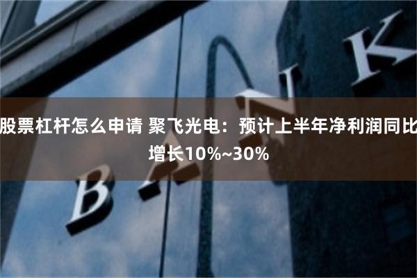 股票杠杆怎么申请 聚飞光电：预计上半年净利润同比增长10%~30%