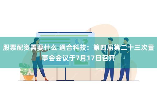 股票配资需要什么 通合科技：第四届第二十三次董事会会议于7月17日召开