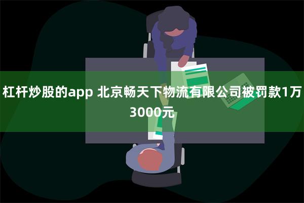 杠杆炒股的app 北京畅天下物流有限公司被罚款1万3000元