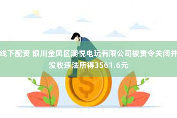 线下配资 银川金凤区潮悦电玩有限公司被责令关闭并没收违法所得3561.6元