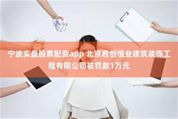 宁波实盘股票配资app 北京君创恒业建筑装饰工程有限公司被罚款1万元