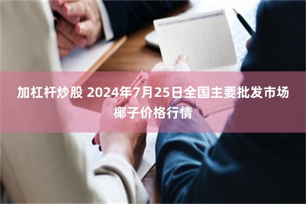 加杠杆炒股 2024年7月25日全国主要批发市场椰子价格行情