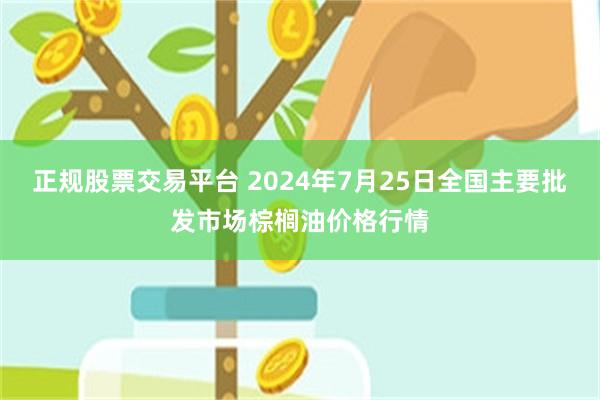 正规股票交易平台 2024年7月25日全国主要批发市场棕榈油价格行情