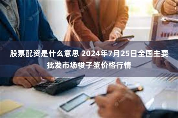 股票配资是什么意思 2024年7月25日全国主要批发市场梭子蟹价格行情