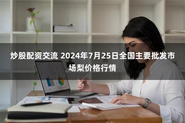 炒股配资交流 2024年7月25日全国主要批发市场梨价格行情