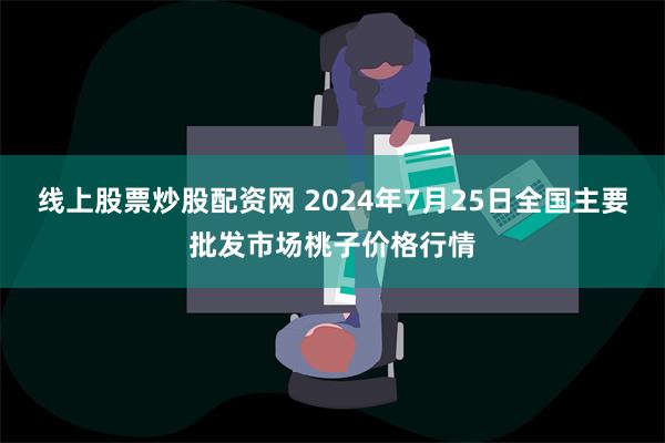 线上股票炒股配资网 2024年7月25日全国主要批发市场桃子价格行情