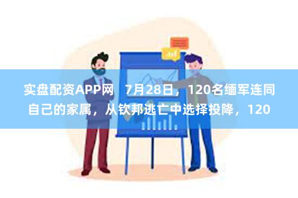 实盘配资APP网   7月28日，120名缅军连同自己的家属，从钦邦逃亡中选择投降，120