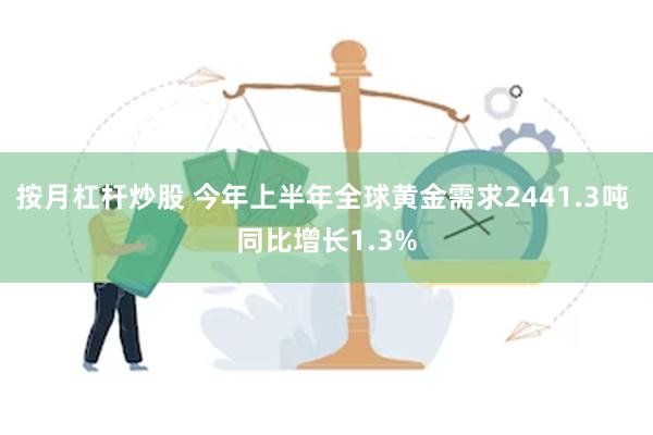 按月杠杆炒股 今年上半年全球黄金需求2441.3吨 同比增长1.3%