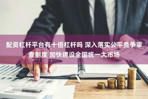 配资杠杆平台有十倍杠杆吗 深入落实公平竞争审查制度 加快建设全国统一大市场