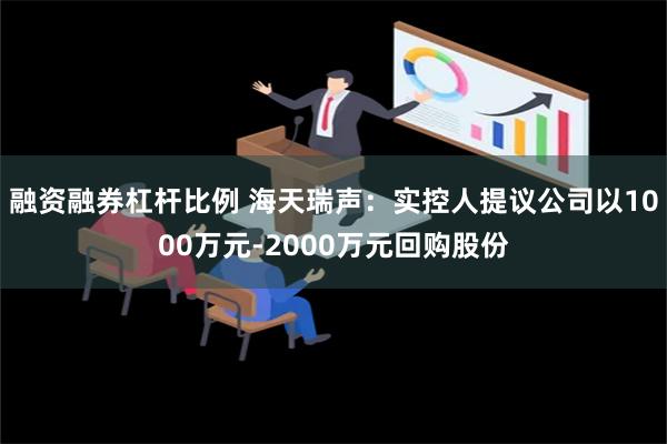 融资融券杠杆比例 海天瑞声：实控人提议公司以1000万元-2