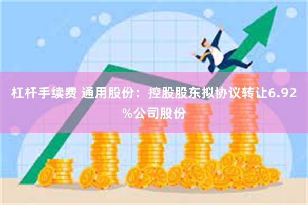 杠杆手续费 通用股份：控股股东拟协议转让6.92%公司股份