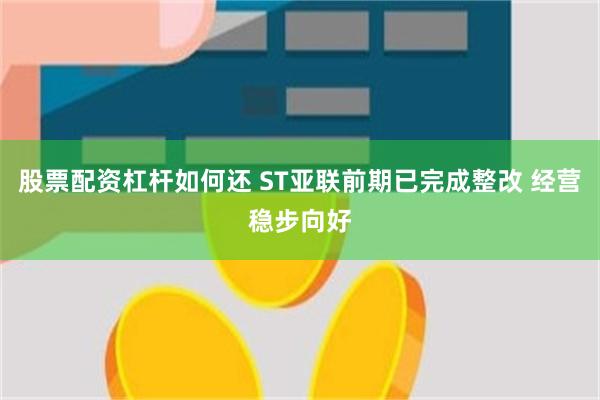 股票配资杠杆如何还 ST亚联前期已完成整改 经营稳步向好