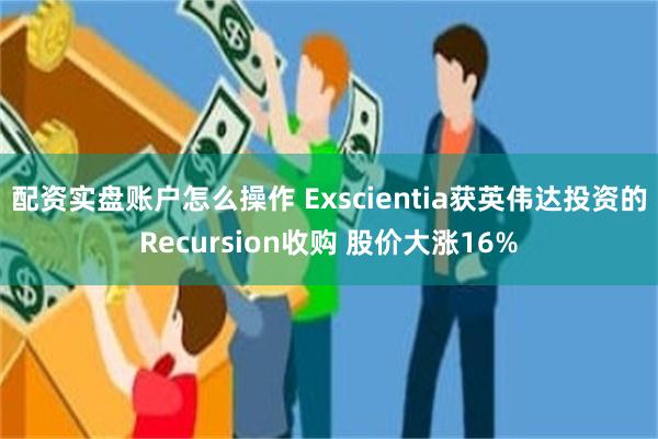 配资实盘账户怎么操作 Exscientia获英伟达投资的Re