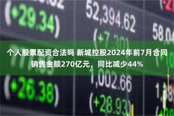 个人股票配资合法吗 新城控股2024年前7月合同销售金额270亿元，同比减少44%