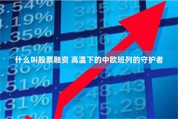 什么叫股票融资 高温下的中欧班列的守护者