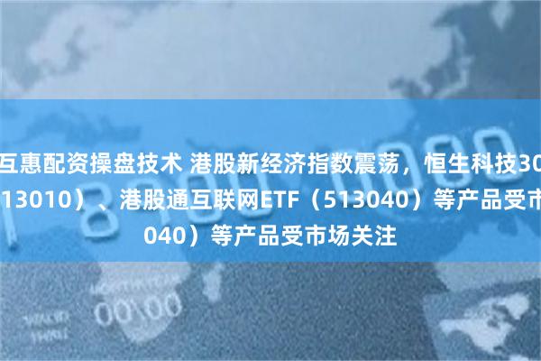 互惠配资操盘技术 港股新经济指数震荡，恒生科技30ETF（513010）、港股通互联网ETF（513040）等产品受市场关注