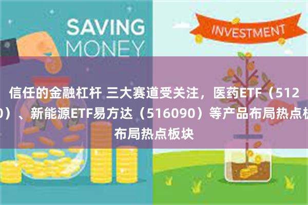 信任的金融杠杆 三大赛道受关注，医药ETF（512010）、新能源ETF易方达（516090）等产品布局热点板块