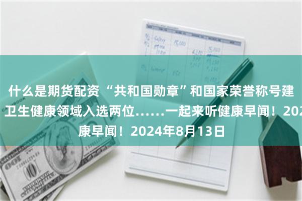 什么是期货配资 “共和国勋章”和国家荣誉称号建议人选公示，卫