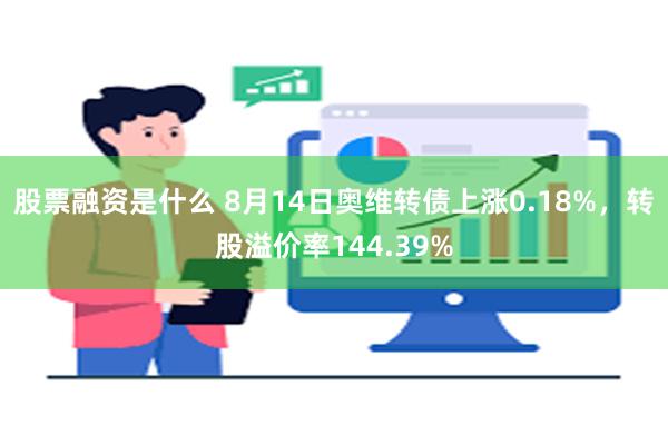 股票融资是什么 8月14日奥维转债上涨0.18%，转股溢价率