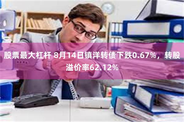 股票最大杠杆 8月14日镇洋转债下跌0.67%，转股溢价率6