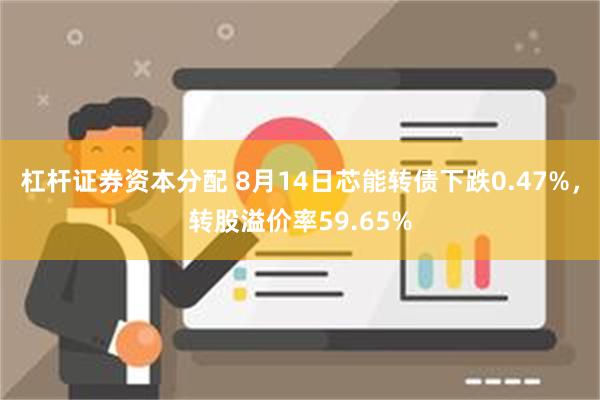 杠杆证券资本分配 8月14日芯能转债下跌0.47%，转股溢价率59.65%