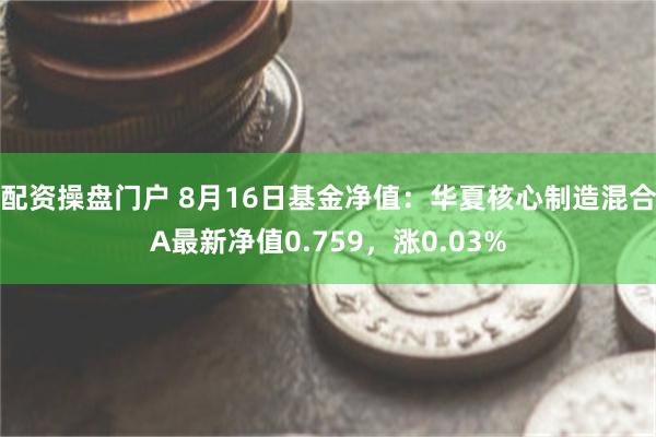 配资操盘门户 8月16日基金净值：华夏核心制造混合A最新净值0.759，涨0.03%