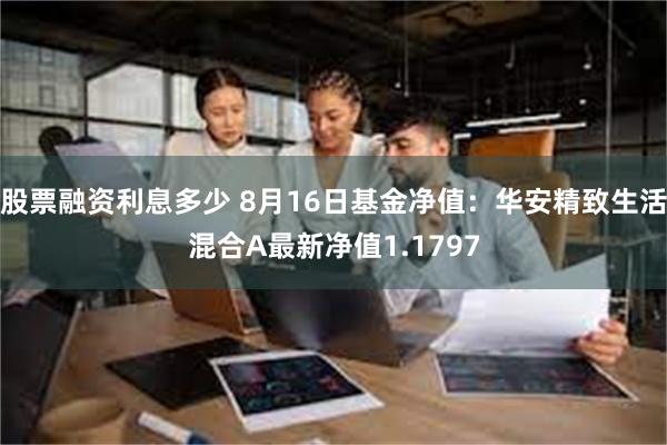 股票融资利息多少 8月16日基金净值：华安精致生活混合A最新