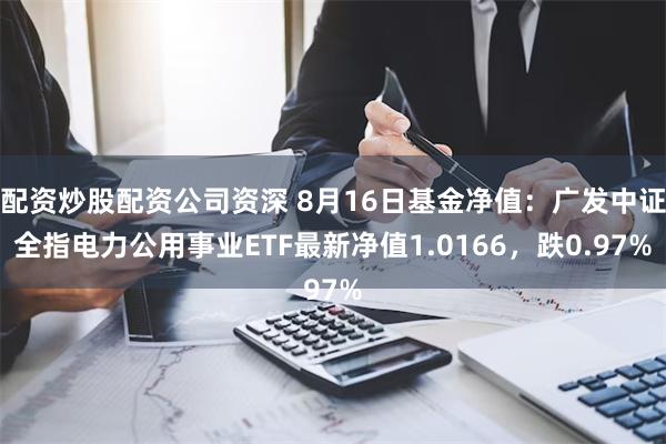 配资炒股配资公司资深 8月16日基金净值：广发中证全指电力公用事业ETF最新净值1.0166，跌0.97%