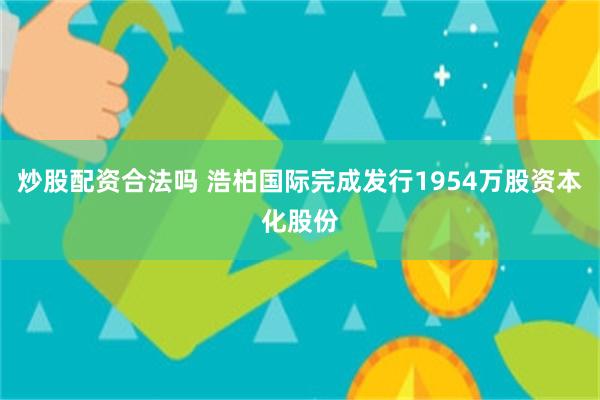 炒股配资合法吗 浩柏国际完成发行1954万股资本化股份