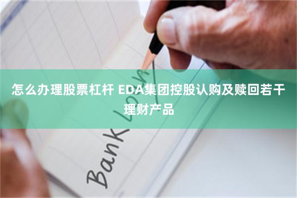 怎么办理股票杠杆 EDA集团控股认购及赎回若干理财产品