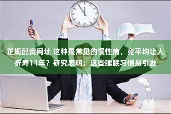 正规配资网址 这种最常见的慢性病，竟平均让人折寿11年？研究表明：这些睡眠习惯易引发