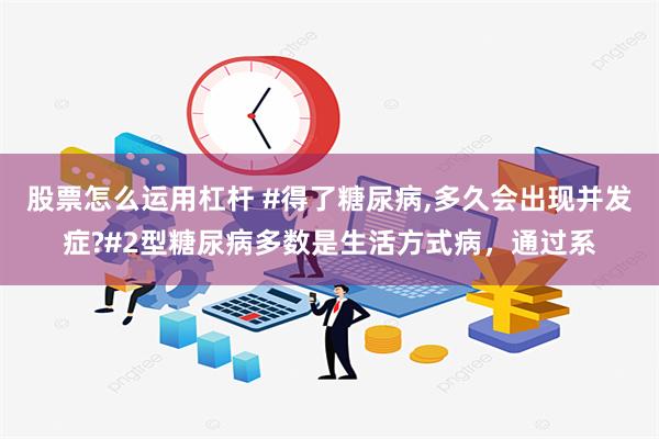 股票怎么运用杠杆 #得了糖尿病,多久会出现并发症?#2型糖尿病多数是生活方式病，通过系