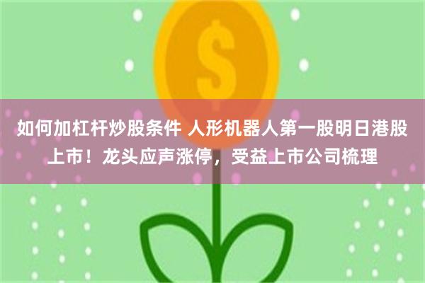 如何加杠杆炒股条件 人形机器人第一股明日港股上市！龙头应声涨停，受益上市公司梳理