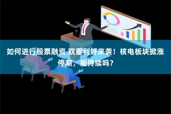 如何进行股票融资 双重利好来袭！核电板块掀涨停潮，能持续吗？